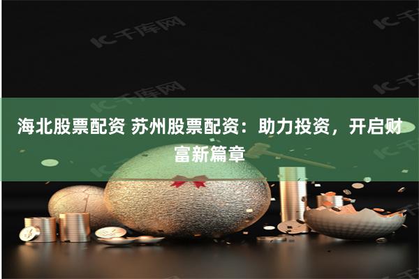 海北股票配资 苏州股票配资：助力投资，开启财富新篇章