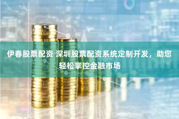 伊春股票配资 深圳股票配资系统定制开发，助您轻松掌控金融市场