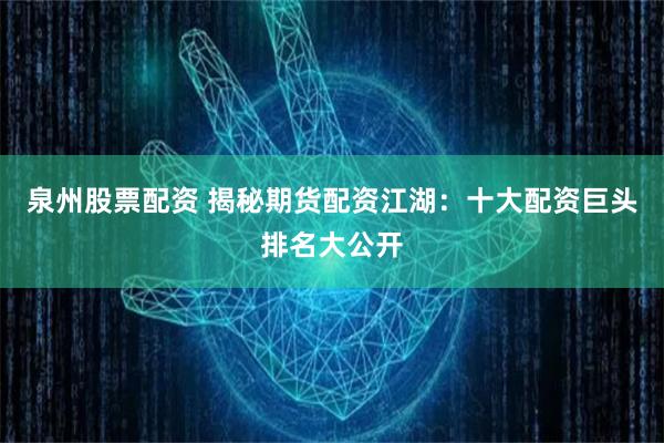 泉州股票配资 揭秘期货配资江湖：十大配资巨头排名大公开