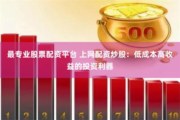 最专业股票配资平台 上网配资炒股：低成本高收益的投资利器