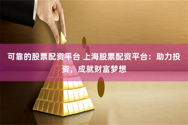 可靠的股票配资平台 上海股票配资平台：助力投资，成就财富梦想