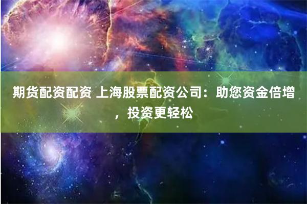期货配资配资 上海股票配资公司：助您资金倍增，投资更轻松