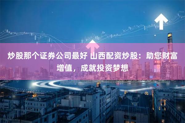 炒股那个证券公司最好 山西配资炒股：助您财富增值，成就投资梦想