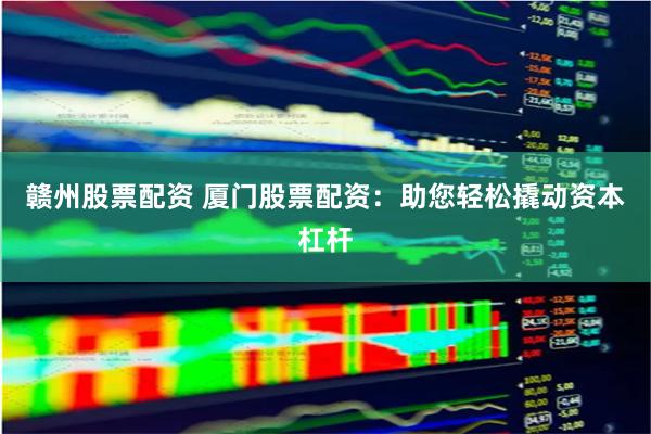 赣州股票配资 厦门股票配资：助您轻松撬动资本杠杆