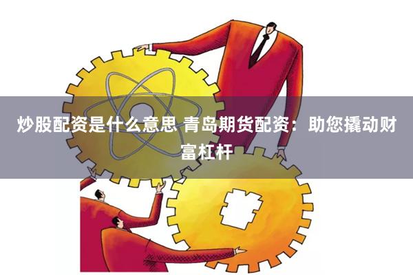 炒股配资是什么意思 青岛期货配资：助您撬动财富杠杆