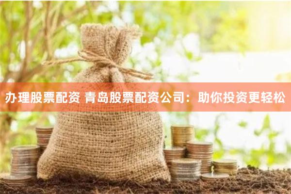 办理股票配资 青岛股票配资公司：助你投资更轻松