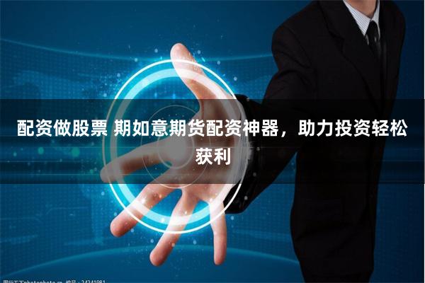 配资做股票 期如意期货配资神器，助力投资轻松获利