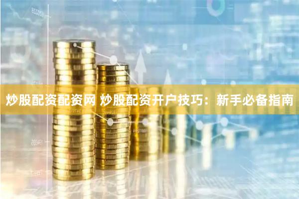 炒股配资配资网 炒股配资开户技巧：新手必备指南