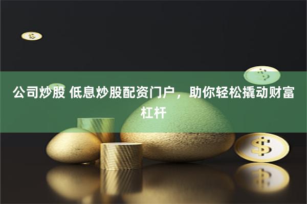 公司炒股 低息炒股配资门户，助你轻松撬动财富杠杆