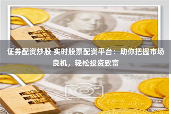 证券配资炒股 实时股票配资平台：助你把握市场良机，轻松投资致富