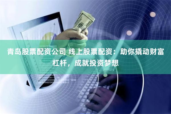 青岛股票配资公司 线上股票配资：助你撬动财富杠杆，成就投资梦想