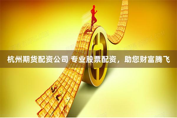 杭州期货配资公司 专业股票配资，助您财富腾飞