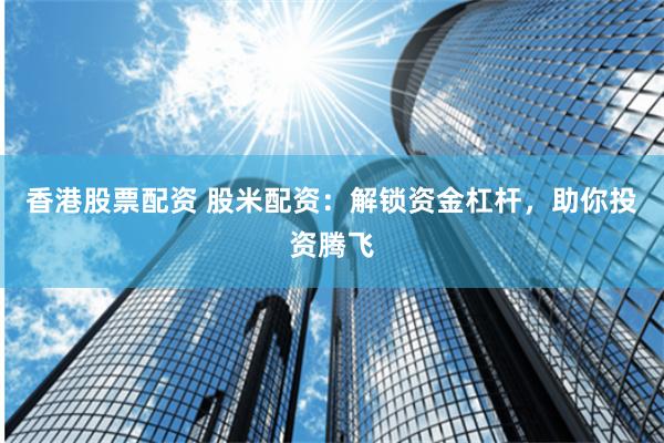 香港股票配资 股米配资：解锁资金杠杆，助你投资腾飞