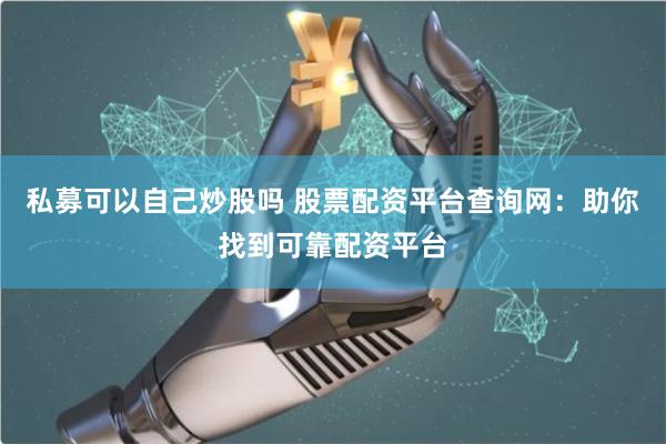 私募可以自己炒股吗 股票配资平台查询网：助你找到可靠配资平台