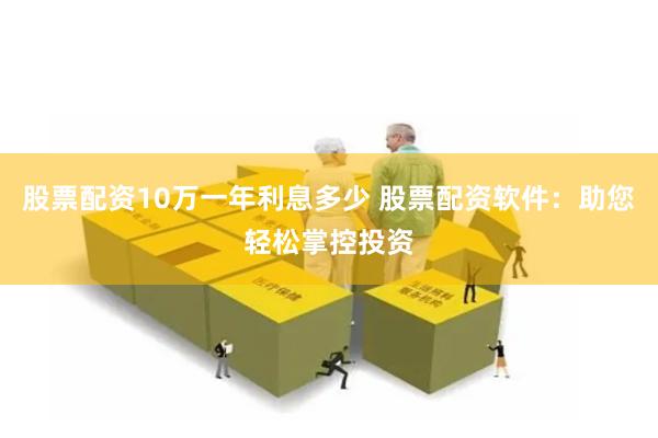 股票配资10万一年利息多少 股票配资软件：助您轻松掌控投资