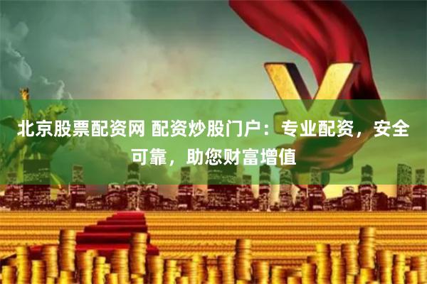 北京股票配资网 配资炒股门户：专业配资，安全可靠，助您财富增值