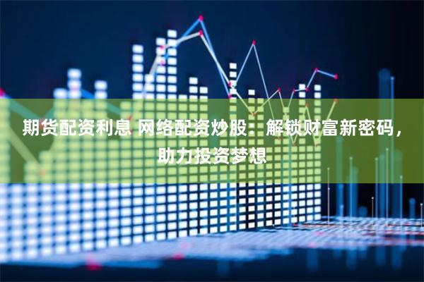期货配资利息 网络配资炒股：解锁财富新密码，助力投资梦想