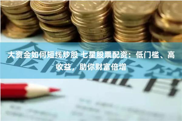 大资金如何短线炒股 七星股票配资：低门槛、高收益，助你财富倍增
