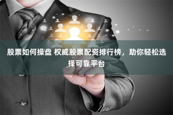 股票如何操盘 权威股票配资排行榜，助你轻松选择可靠平台