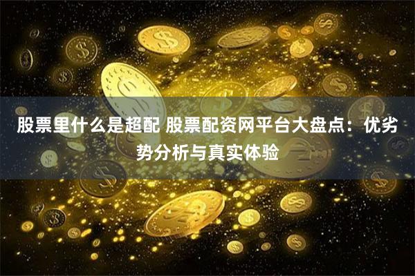 股票里什么是超配 股票配资网平台大盘点：优劣势分析与真实体验