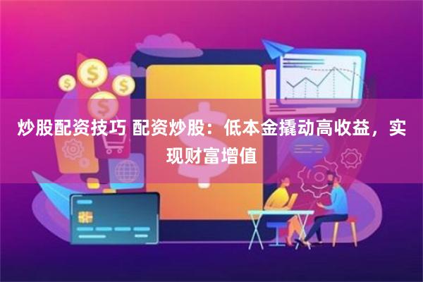 炒股配资技巧 配资炒股：低本金撬动高收益，实现财富增值