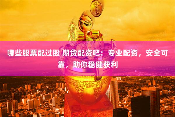 哪些股票配过股 期货配资吧：专业配资，安全可靠，助你稳健获利