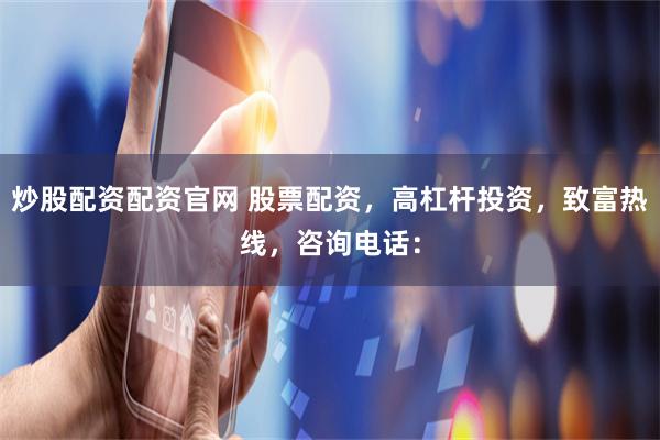 炒股配资配资官网 股票配资，高杠杆投资，致富热线，咨询电话：