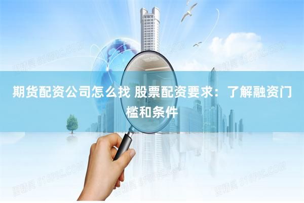 期货配资公司怎么找 股票配资要求：了解融资门槛和条件