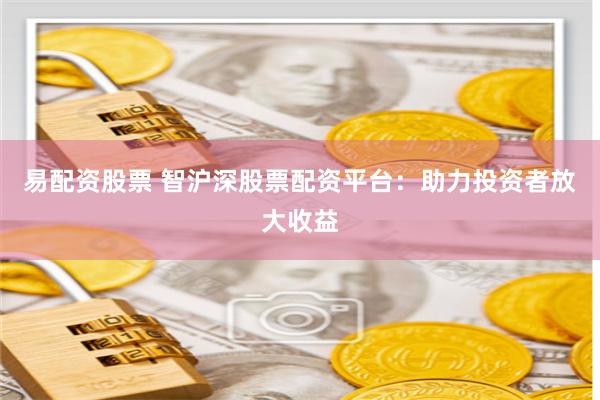 易配资股票 智沪深股票配资平台：助力投资者放大收益