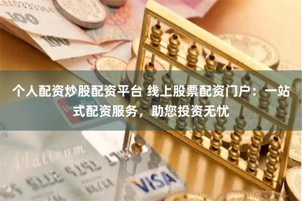 个人配资炒股配资平台 线上股票配资门户：一站式配资服务，助您投资无忧