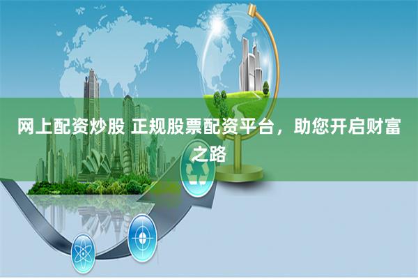 网上配资炒股 正规股票配资平台，助您开启财富之路
