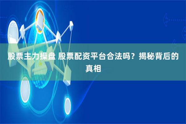 股票主力操盘 股票配资平台合法吗？揭秘背后的真相