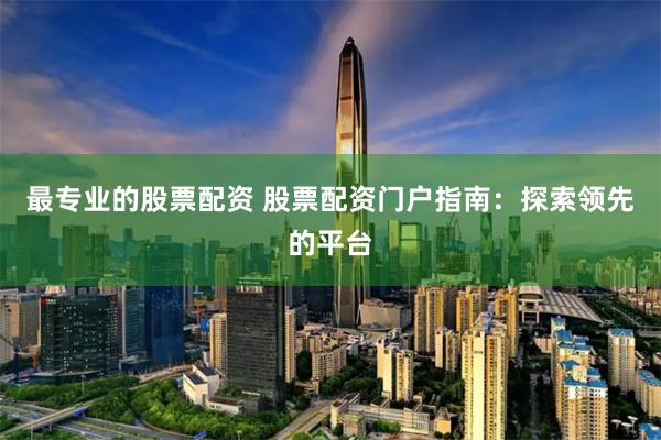 最专业的股票配资 股票配资门户指南：探索领先的平台