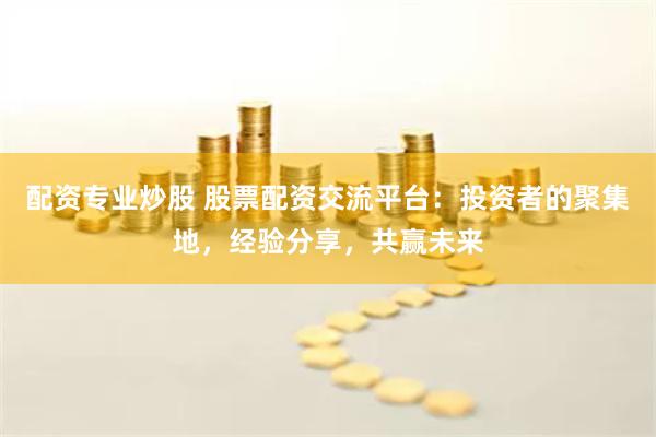 配资专业炒股 股票配资交流平台：投资者的聚集地，经验分享，共赢未来