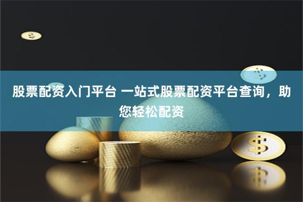 股票配资入门平台 一站式股票配资平台查询，助您轻松配资