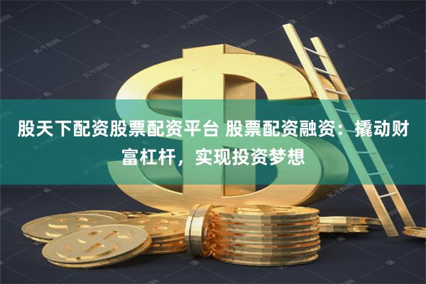 股天下配资股票配资平台 股票配资融资：撬动财富杠杆，实现投资梦想