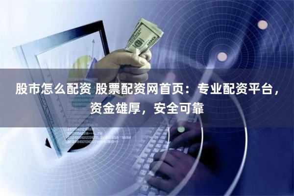 股市怎么配资 股票配资网首页：专业配资平台，资金雄厚，安全可靠
