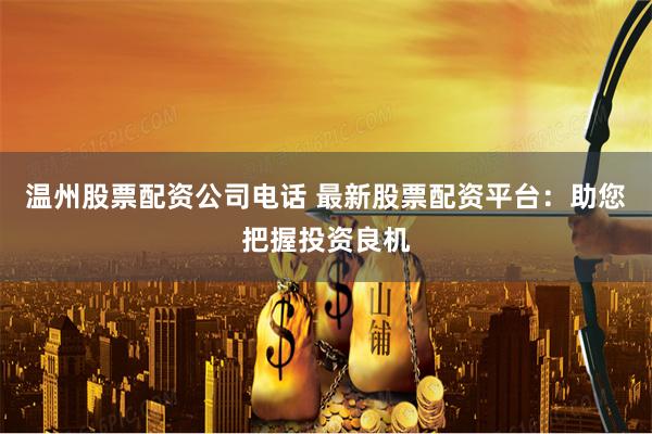 温州股票配资公司电话 最新股票配资平台：助您把握投资良机