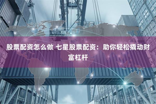 股票配资怎么做 七星股票配资：助你轻松撬动财富杠杆