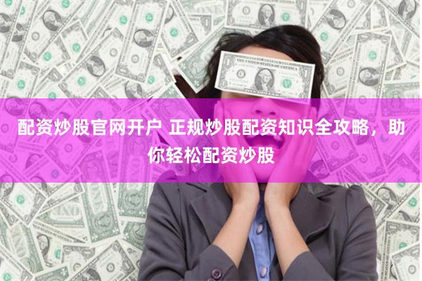 配资炒股官网开户 正规炒股配资知识全攻略，助你轻松配资炒股