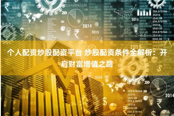 个人配资炒股配资平台 炒股配资条件全解析：开启财富增值之路