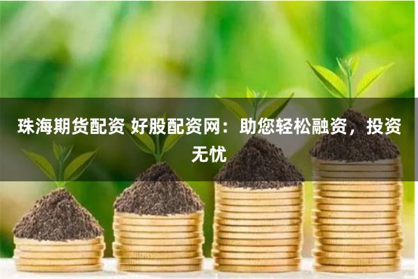 珠海期货配资 好股配资网：助您轻松融资，投资无忧