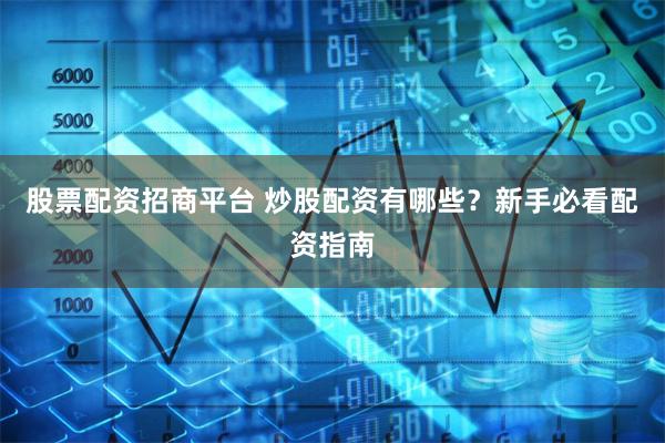 股票配资招商平台 炒股配资有哪些？新手必看配资指南