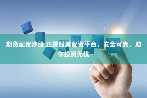 期货配资炒股 正规股票配资平台，安全可靠，助你投资无忧
