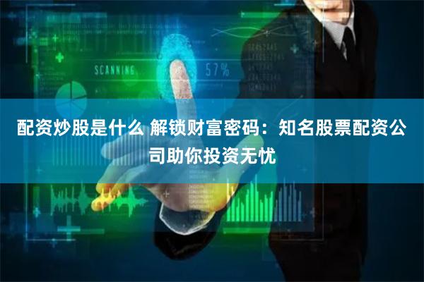 配资炒股是什么 解锁财富密码：知名股票配资公司助你投资无忧