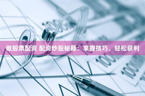 做股票配资 配资炒股秘籍：掌握技巧，轻松获利