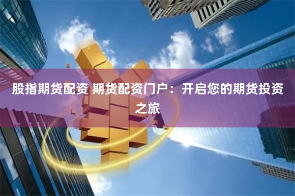 股指期货配资 期货配资门户：开启您的期货投资之旅