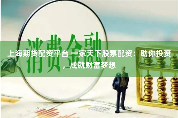 上海期货配资平台 一家天下股票配资：助你投资，成就财富梦想