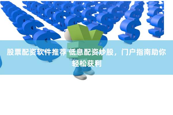 股票配资软件推荐 低息配资炒股，门户指南助你轻松获利