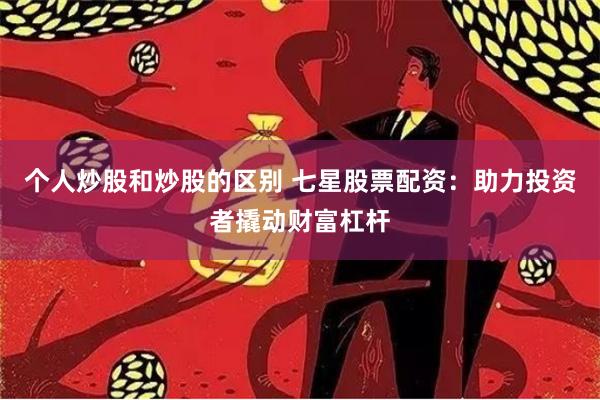 个人炒股和炒股的区别 七星股票配资：助力投资者撬动财富杠杆